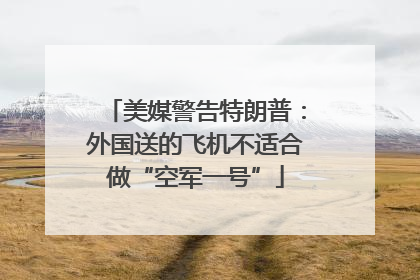 美媒警告特朗普：外国送的飞机不适合做“空军一号”