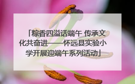 粽香四溢话端午 传承文化共奋进——怀远县实验小学开展迎端午系列活动
