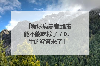 糖尿病患者到底能不能吃粽子？医生的解答来了