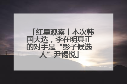 红星观察丨本次韩国大选，李在明真正的对手是“影子候选人”尹锡悦
