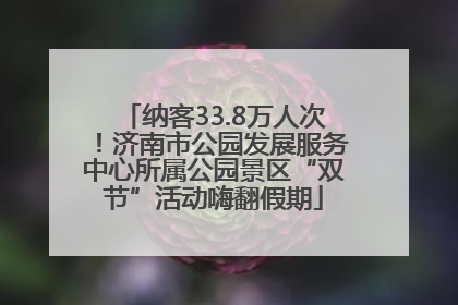 纳客33.8万人次！济南市公园发展服务中心所属公园景区“双节”活动嗨翻假期