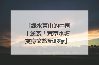 绿水青山的中国丨逆袭！荒草水塘变身文旅新地标