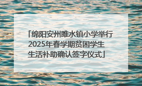 绵阳安州雎水镇小学举行2025年春学期贫困学生生活补助确认签字仪式