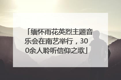 缅怀雨花英烈主题音乐会在南艺举行，300余人聆听信仰之歌