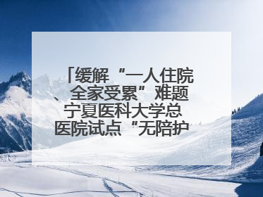缓解“一人住院、全家受累”难题 宁夏医科大学总医院试点“无陪护”病房服务