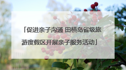 促进亲子沟通 田横岛省级旅游度假区开展亲子服务活动