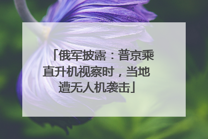 俄军披露：普京乘直升机视察时，当地遭无人机袭击