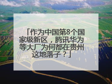 作为中国第8个国家级新区，腾讯华为等大厂为何都在贵州这地落子？