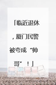 临近退休，厦门民警被夸成“帅哥”！