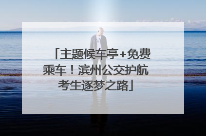 主题候车亭+免费乘车！滨州公交护航考生逐梦之路