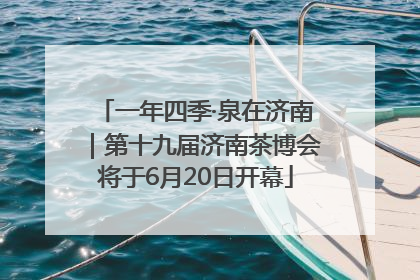 一年四季·泉在济南｜第十九届济南茶博会将于6月20日开幕