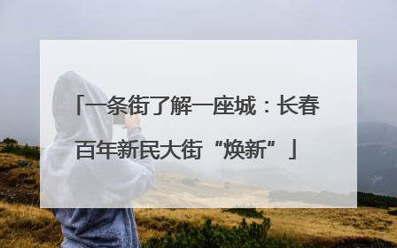 一条街了解一座城：长春百年新民大街“焕新”