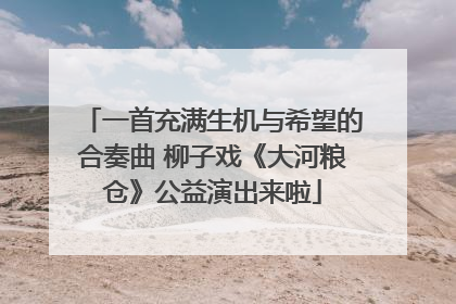一首充满生机与希望的合奏曲 柳子戏《大河粮仓》公益演出来啦