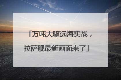 万吨大驱远海实战，拉萨舰最新画面来了