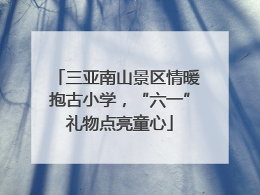 三亚南山景区情暖抱古小学，“六一”礼物点亮童心