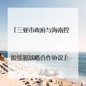 三亚市政府与海南控股签署战略合作协议