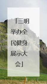 三明举办全民健身展示大会