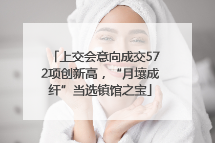 上交会意向成交572项创新高，“月壤成纤”当选镇馆之宝
