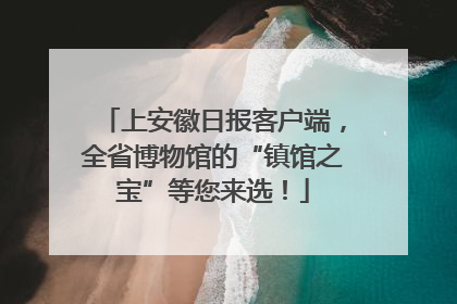 上安徽日报客户端，全省博物馆的“镇馆之宝”等您来选！