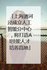 上海漕河泾成立人工智能分中心，将打造AI技能人才培养高地