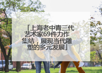 上海老中青三代艺术家69件力作集结，展现当代雕塑的多元发展