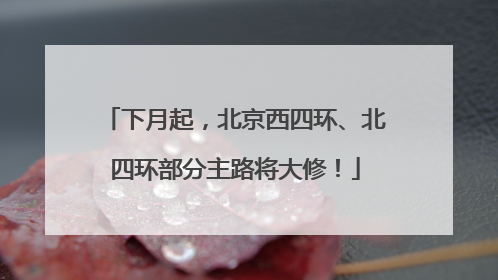 下月起，北京西四环、北四环部分主路将大修！