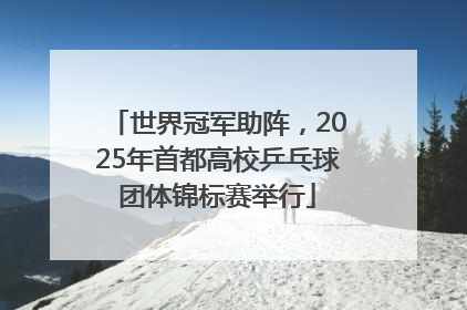 世界冠军助阵，2025年首都高校乒乓球团体锦标赛举行
