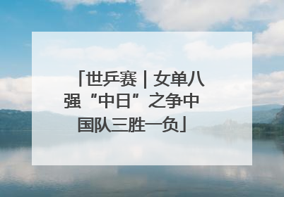 世乒赛｜女单八强“中日”之争中国队三胜一负