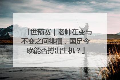世预赛｜老帅在变与不变之间徘徊，国足今晚能否搏出生机？
