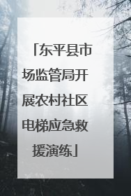 东平县市场监管局开展农村社区电梯应急救援演练