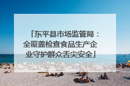 东平县市场监管局：全覆盖检查食品生产企业守护群众舌尖安全