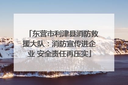 东营市利津县消防救援大队：消防宣传进企业 安全责任再压实