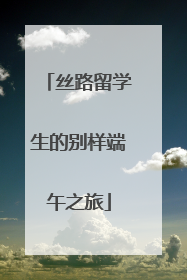 丝路留学生的别样端午之旅