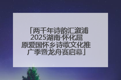 两千年诗韵汇溆浦 2025湖南·怀化屈原爱国怀乡诗歌文化推广季暨龙舟赛启幕
