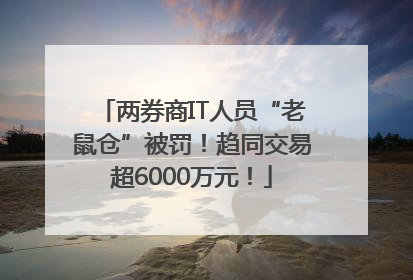 两券商IT人员“老鼠仓”被罚！趋同交易超6000万元！
