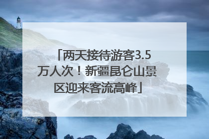 两天接待游客3.5万人次！新疆昆仑山景区迎来客流高峰