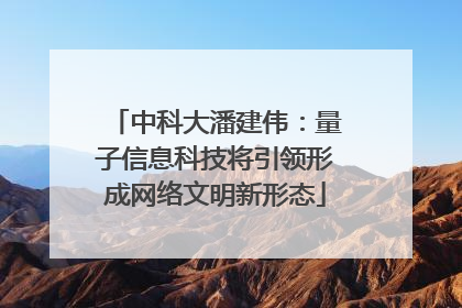 中科大潘建伟：量子信息科技将引领形成网络文明新形态
