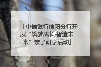 中信银行信阳分行开展“筑梦成长·智造未来”亲子研学活动
