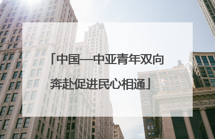 中国—中亚青年双向奔赴促进民心相通
