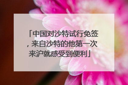 中国对沙特试行免签，来自沙特的他第一次来沪就感受到便利