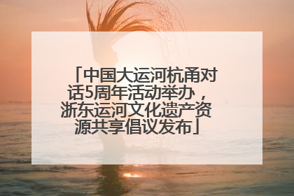 中国大运河杭甬对话5周年活动举办，浙东运河文化遗产资源共享倡议发布