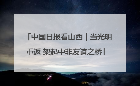 中国日报看山西｜当光明重返 架起中非友谊之桥