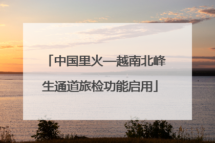 中国里火—越南北峰生通道旅检功能启用