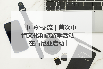 中外交流｜首次中肯文化和旅游季活动在肯尼亚启动