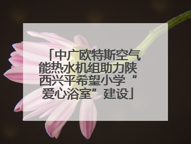 中广欧特斯空气能热水机组助力陕西兴平希望小学“爱心浴室”建设