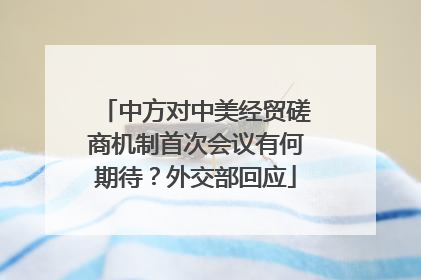 中方对中美经贸磋商机制首次会议有何期待？外交部回应