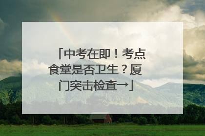 中考在即！考点食堂是否卫生？厦门突击检查→