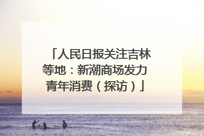 人民日报关注吉林等地：新潮商场发力青年消费（探访）