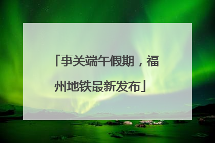 事关端午假期，福州地铁最新发布