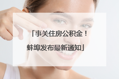 事关住房公积金！蚌埠发布最新通知